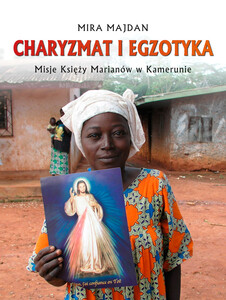Charyzmat i egzotyka. Misje Księży Marianów w Kamerunie - Mira Majdan